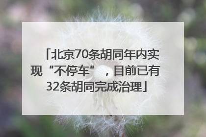 北京70条胡同年内实现“不停车”，目前已有32条胡同完成治理