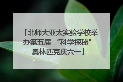 北师大亚太实验学校举办第五届 “科学探秘” 奥林匹克庆六一