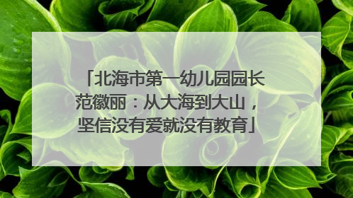 北海市第一幼儿园园长范徽丽：从大海到大山，坚信没有爱就没有教育