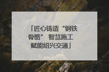匠心铸造“钢铁骨骼” 智慧施工赋能绍兴交通