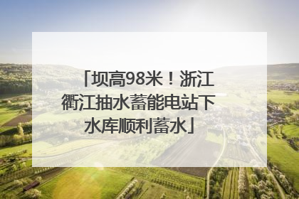 坝高98米！浙江衢江抽水蓄能电站下水库顺利蓄水