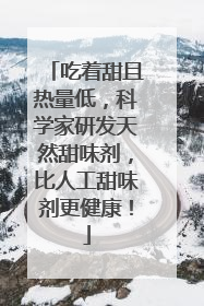 吃着甜且热量低，科学家研发天然甜味剂，比人工甜味剂更健康！