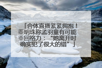 合体直播紧紧拥抱！董明珠称孟羽童有可能重回格力：“她离开时确实犯了很大的错”