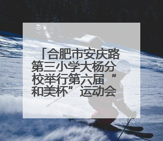 合肥市安庆路第三小学大杨分校举行第六届“和美杯”运动会暨校园文化艺术节