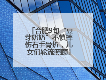 合肥9旬“豆芽奶奶”不慎摔伤右手骨折，儿女们轮流照顾