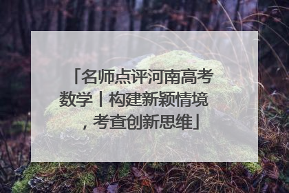 名师点评河南高考数学丨构建新颖情境，考查创新思维