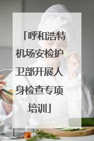 呼和浩特机场安检护卫部开展人身检查专项培训