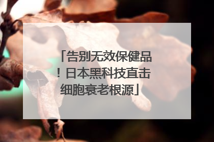 告别无效保健品！日本黑科技直击细胞衰老根源