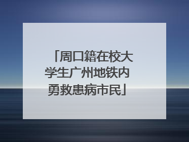 周口籍在校大学生广州地铁内勇救患病市民