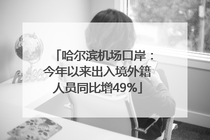 哈尔滨机场口岸：今年以来出入境外籍人员同比增49%