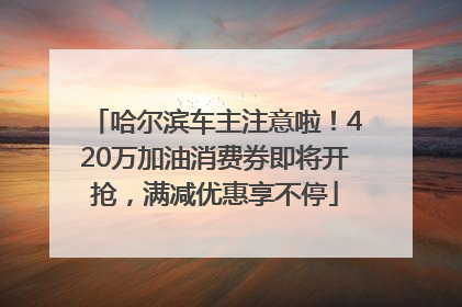 哈尔滨车主注意啦！420万加油消费券即将开抢，满减优惠享不停