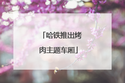 哈铁推出烤肉主题车厢