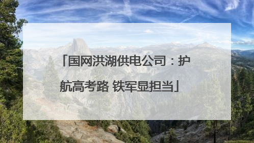 国网洪湖供电公司：护航高考路 铁军显担当