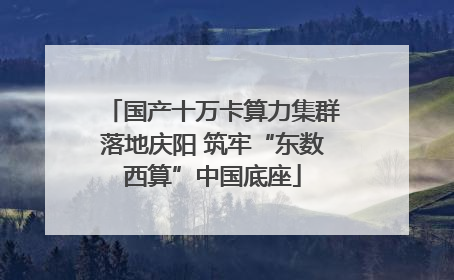 国产十万卡算力集群落地庆阳 筑牢“东数西算”中国底座