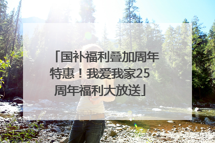 国补福利叠加周年特惠！我爱我家25周年福利大放送