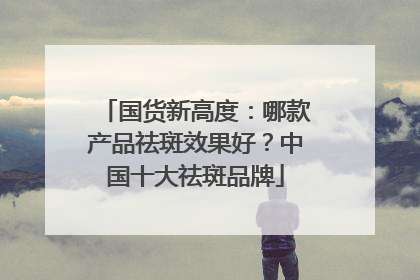 国货新高度：哪款产品祛斑效果好？中国十大祛斑品牌