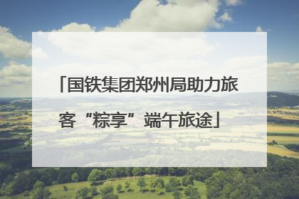 国铁集团郑州局助力旅客“粽享”端午旅途