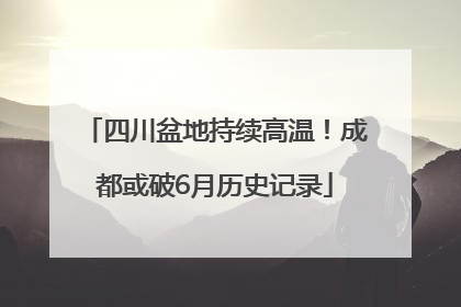 四川盆地持续高温！成都或破6月历史记录