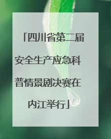 四川省第二届安全生产应急科普情景剧决赛在内江举行