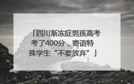 四川渐冻症男孩高考考了400分，寄语特殊学生“不要放弃”