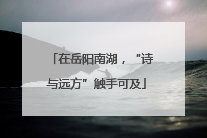 在岳阳南湖，“诗与远方”触手可及