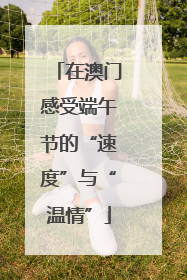 在澳门感受端午节的“速度”与“温情”
