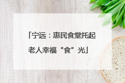 宁远：惠民食堂托起老人幸福“食”光