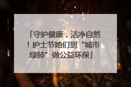 守护健康，洁净自然！护士节她们到“城市绿肺”做公益环保