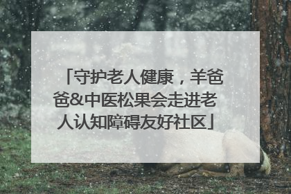 守护老人健康，羊爸爸&中医松果会走进老人认知障碍友好社区