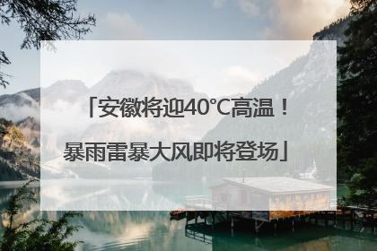 安徽将迎40℃高温！暴雨雷暴大风即将登场