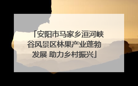 安阳市马家乡洹河峡谷风景区林果产业蓬勃发展 助力乡村振兴