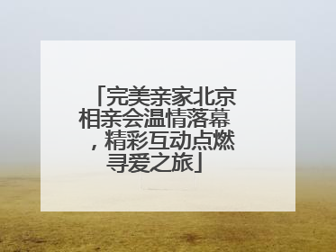 完美亲家北京相亲会温情落幕，精彩互动点燃寻爱之旅