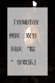 宣城市宣州区：双节同庆 “粽”享欢乐