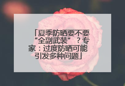 夏季防晒要不要“全副武装”？专家：过度防晒可能引发多种问题