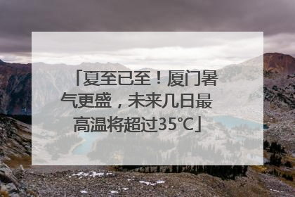 夏至已至！厦门暑气更盛，未来几日最高温将超过35℃