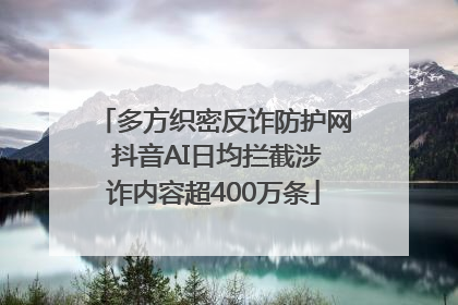 多方织密反诈防护网 抖音AI日均拦截涉诈内容超400万条