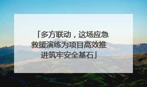 多方联动，这场应急救援演练为项目高效推进筑牢安全基石