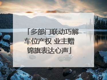 多部门联动巧解车位产权 业主赠锦旗表达心声