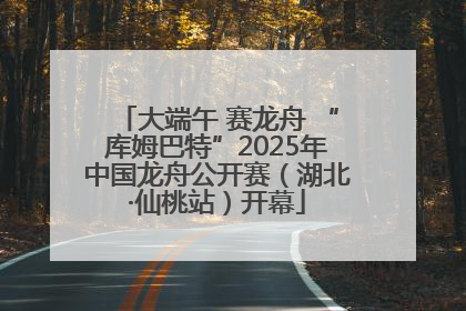 大端午 赛龙舟 “库姆巴特”2025年中国龙舟公开赛（湖北·仙桃站）开幕