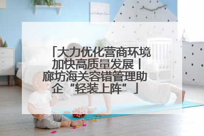 大力优化营商环境 加快高质量发展丨廊坊海关容错管理助企“轻装上阵”