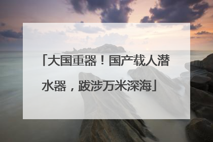 大国重器！国产载人潜水器，跋涉万米深海