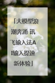 大模型浪潮奔涌 讯飞输入法AI输入提速新体验
