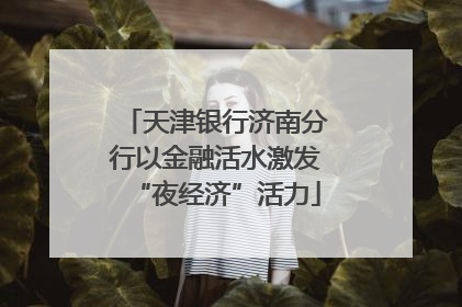 天津银行济南分行以金融活水激发“夜经济”活力