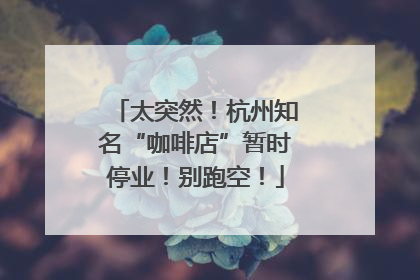 太突然！杭州知名“咖啡店”暂时停业！别跑空！