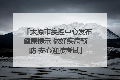 太原市疾控中心发布健康提示 做好疾病预防 安心迎接考试