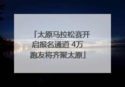 太原马拉松赛开启报名通道 4万跑友将齐聚太原