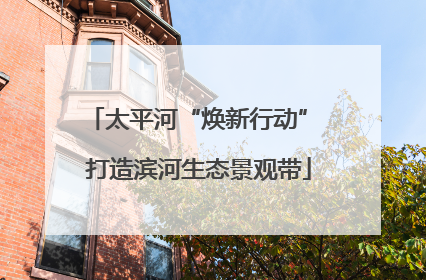 太平河“焕新行动” 打造滨河生态景观带