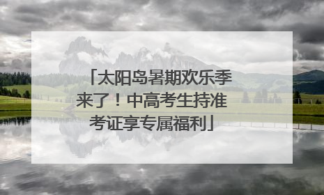 太阳岛暑期欢乐季来了！中高考生持准考证享专属福利