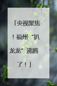 央视聚焦！福州“扒龙龙”沸腾了！