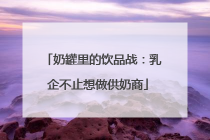 奶罐里的饮品战：乳企不止想做供奶商